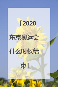 「2020东京奥运会什么时候结束」2020东京奥运会什么时候开幕