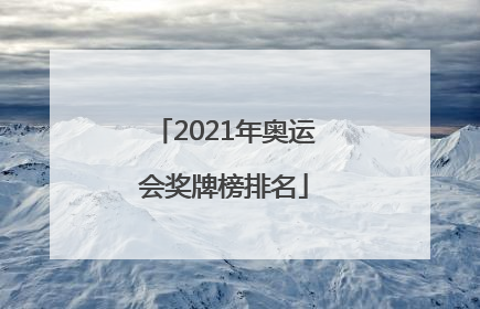 「2021年奥运会奖牌榜排名」2021年奥运会奖牌榜排名中国