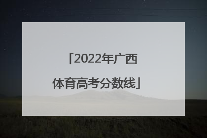 「2022年广西体育高考分数线」广西2022年体育高考分数线查询